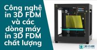 Công nghệ in 3D FDM và các dòng máy in 3D FDM chất lượng