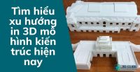 Tìm hiểu xu hướng in 3D mô hình kiến trúc hiện nay
