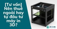 [Tư vấn] Nên thuê ngoài hay tự đầu tư máy in 3D?