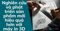 Nghiên cứu và phát triển sản phẩm mới hiệu quả hơn với máy in 3D