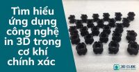 Tìm hiểu ứng dụng công nghệ in 3D trong cơ khí chính xác