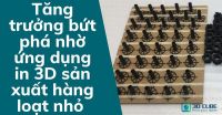Tăng trưởng bứt phá nhờ ứng dụng in 3D sản xuất hàng loạt nhỏ