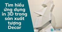 Tìm hiểu ứng dụng in 3D trong sản xuất tượng Decor