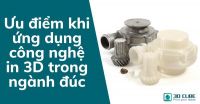 Ưu điểm khi ứng dụng công nghệ in 3D trong ngành đúc