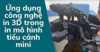 Ứng dụng công nghệ in 3D trong in mô hình tiểu cảnh mini