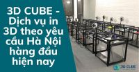 3D CUBE - Dịch vụ in 3D theo yêu cầu Hà Nội hàng đầu hiện nay