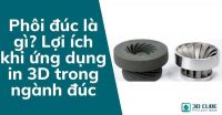 Phôi đúc là gì? Lợi ích khi ứng dụng in 3D trong ngành đúc