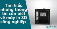Tìm hiểu những thông tin cần biết về máy in 3D công nghiệp