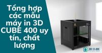 Tổng hợp các mẫu máy in 3D CUBE 400 uy tín, chất lượng