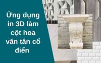 Ứng dụng in 3D làm cột hoa văn tân cổ điển