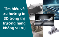 Tìm hiểu về xu hướng in 3D trong thị trường hàng không vũ trụ