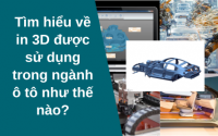 Tìm hiểu về in 3D được sử dụng trong ngành ô tô như thế nào?