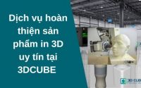 Dịch vụ hoàn thiện sản phẩm in 3D uy tín tại 3DCUBE