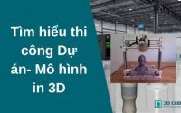 Tìm hiểu thi công Dự án- Mô hình in 3D