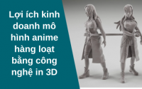 Lợi ích kinh doanh mô hình anime hàng loạt bằng công nghệ in 3D
