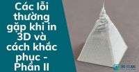 Các lỗi thường gặp khi in 3D và cách khắc phục - Phần II
