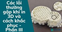 Các lỗi thường gặp khi in 3D và cách khắc phục - Phần III