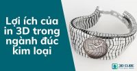 Lợi ích của in 3D trong ngành đúc kim loại