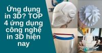 Ứng dụng in 3D? TOP 4 ứng dụng công nghệ in 3D hiện nay