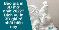 Báo giá in 3D mới nhất 2022? Dịch vụ in 3D giá rẻ nhất hiện nay
