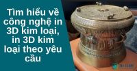 Tìm hiểu về công nghệ in 3D kim loại, in 3D kim loại theo yêu cầu
