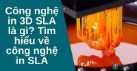 Công nghệ in 3D SLA là gì? Tìm hiểu về công nghệ in SLA