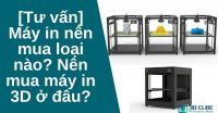 [Tư vấn] Máy in nên mua loại nào? Nên mua máy in 3D ở đâu?