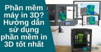 Phần mềm máy in 3D? Hướng dẫn sử dụng phần mềm in 3D tốt nhất