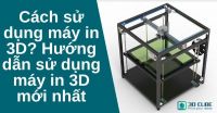 Cách sử dụng máy in 3D? Hướng dẫn sử dụng máy in 3D mới nhất