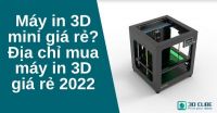 Máy in 3D mini giá rẻ? Địa chỉ mua máy in 3D giá rẻ 2022