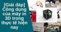 [Giải đáp] Công dụng của máy in 3D trong thực tế hiện nay