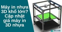 Máy in nhựa 3D khổ lớn? Cập nhật giá máy in 3D nhựa