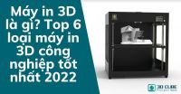 Máy in 3D là gì? Top 6 loại máy in 3D công nghiệp tốt nhất 2022