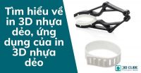 Tìm hiểu về in 3D nhựa dẻo, ứng dụng của in 3D nhựa dẻo
