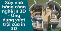 Xây nhà bằng công nghệ in 3D - Ứng dụng vượt trội của in 3D