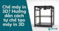 Chế máy in 3D? Hướng dẫn cách tự chế tạo máy in 3D