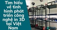 Tìm hiểu về tình hình phát triển công nghệ in 3D tại Việt Nam